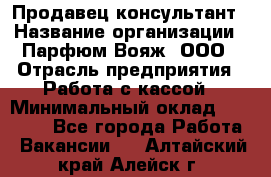 Продавец-консультант › Название организации ­ Парфюм Вояж, ООО › Отрасль предприятия ­ Работа с кассой › Минимальный оклад ­ 30 000 - Все города Работа » Вакансии   . Алтайский край,Алейск г.